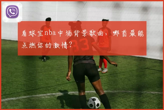 看球宝nba中场背景歌曲，哪首最能点燃你的激情？