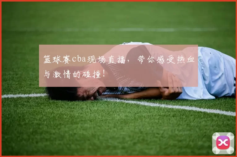 篮球赛cba现场直播，带你感受热血与激情的碰撞！