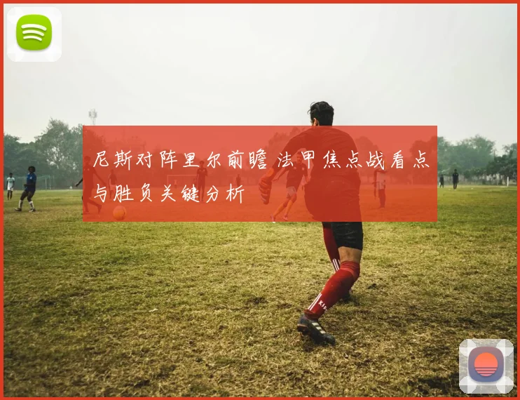 尼斯对阵里尔前瞻 法甲焦点战看点与胜负关键分析