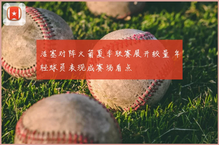 活塞对阵火箭夏季联赛展开较量 年轻球员表现成赛场看点