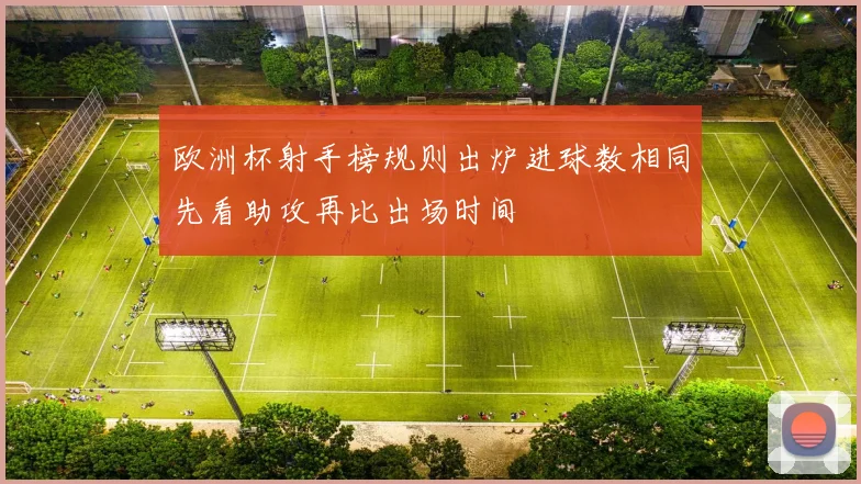 欧洲杯射手榜规则出炉进球数相同先看助攻再比出场时间