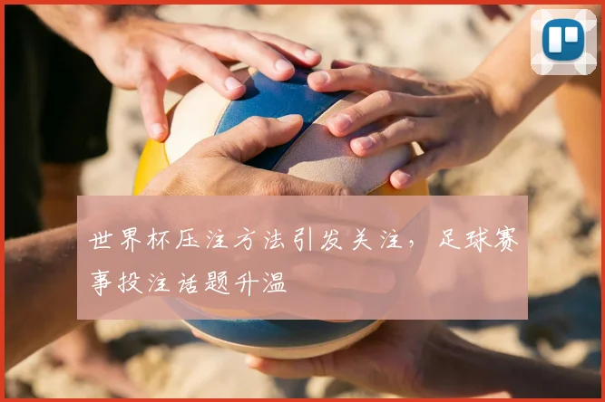 世界杯压注方法引发关注，足球赛事投注话题升温