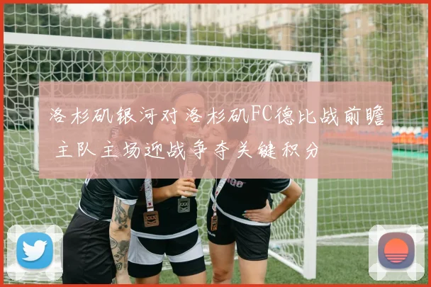 洛杉矶银河对洛杉矶FC德比战前瞻 主队主场迎战争夺关键积分
