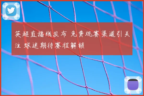 英超直播线发布 免费观赛渠道引关注 球迷期待赛程解锁