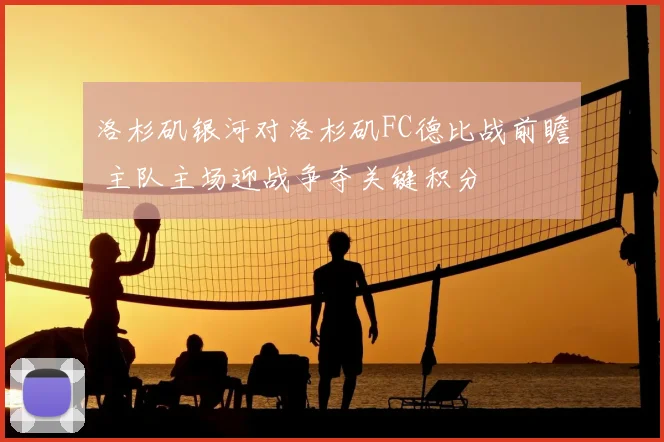 洛杉矶银河对洛杉矶FC德比战前瞻 主队主场迎战争夺关键积分