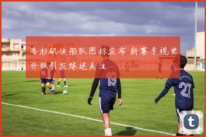 洛杉矶快船队图标发布 新赛季视觉升级引发球迷关注