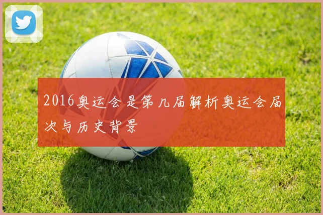 2016奥运会是第几届解析奥运会届次与历史背景