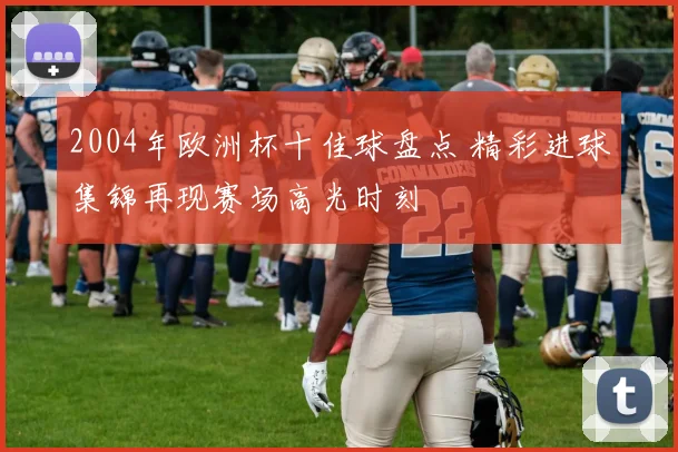 2004年欧洲杯十佳球盘点 精彩进球集锦再现赛场高光时刻