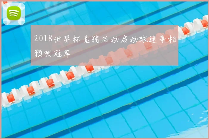 2018世界杯竞猜活动启动球迷争相预测冠军