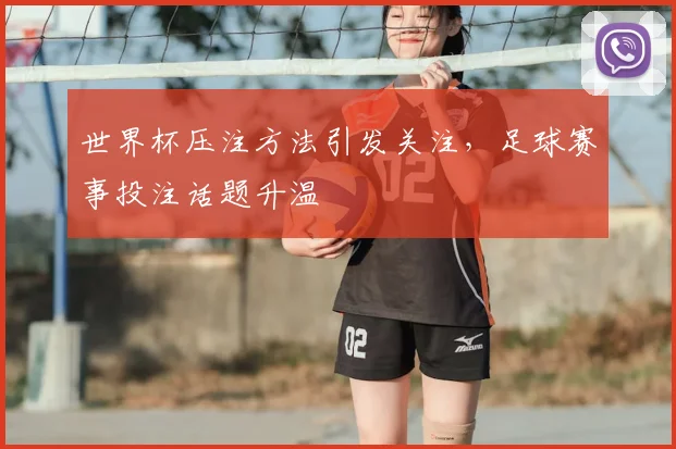 世界杯压注方法引发关注，足球赛事投注话题升温