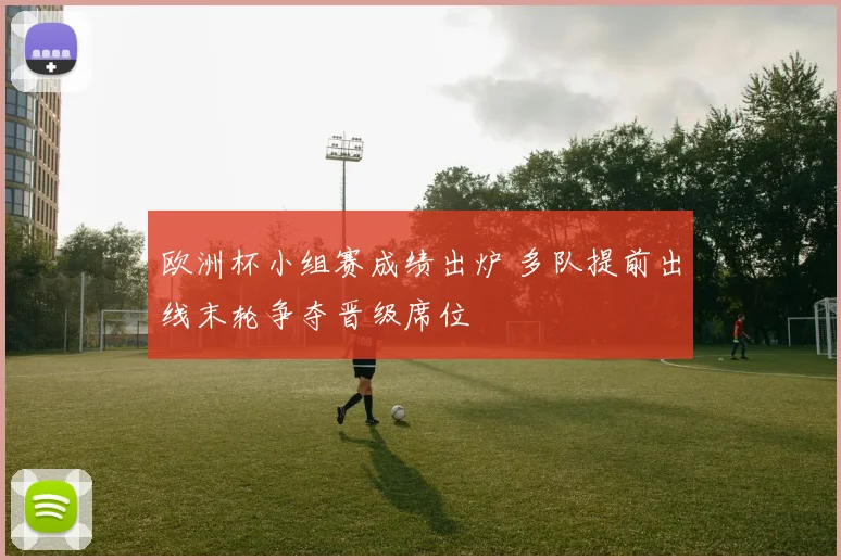 欧洲杯小组赛成绩出炉 多队提前出线末轮争夺晋级席位