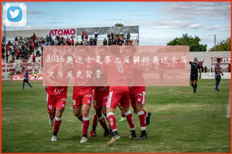 2016奥运会是第几届解析奥运会届次与历史背景