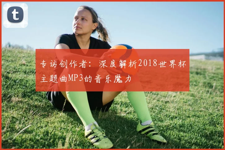 专访创作者：深度解析2018世界杯主题曲MP3的音乐魔力