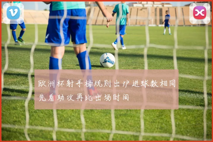 欧洲杯射手榜规则出炉进球数相同先看助攻再比出场时间