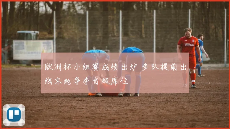 欧洲杯小组赛成绩出炉 多队提前出线末轮争夺晋级席位