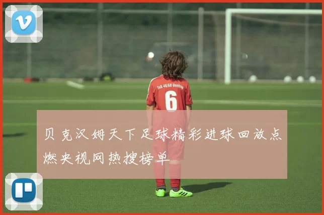 贝克汉姆天下足球精彩进球回放点燃央视网热搜榜单