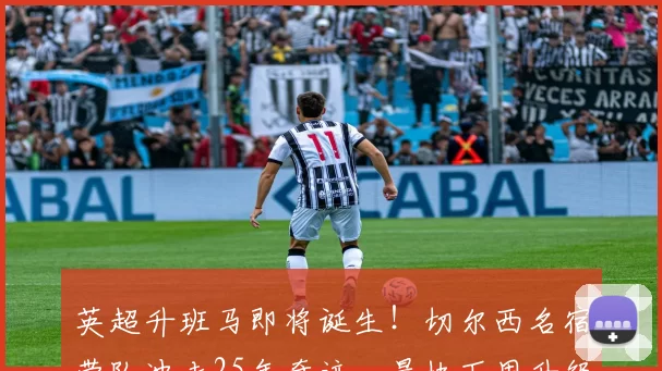 英超升班马即将诞生!切尔西名宿带队冲击25年奇迹,最快下周升级
