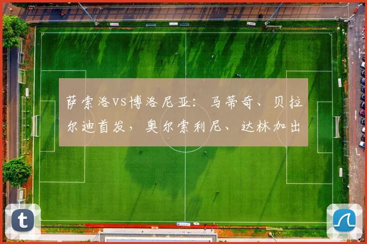 萨索洛vs博洛尼亚：马蒂奇、贝拉尔迪首发，奥尔索利尼、达林加出战