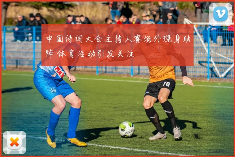 中国诗词大会主持人赛场外现身助阵 体育活动引发关注