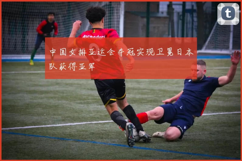 中国女排亚运会夺冠实现卫冕日本队获得亚军