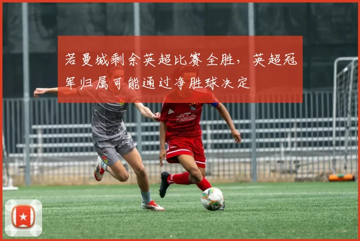 若曼城剩余英超比赛全胜，英超冠军归属可能通过净胜球决定