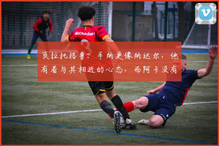 莫拉托格鲁：辛纳更像纳达尔，他有着与其相近的心态，而阿卡没有