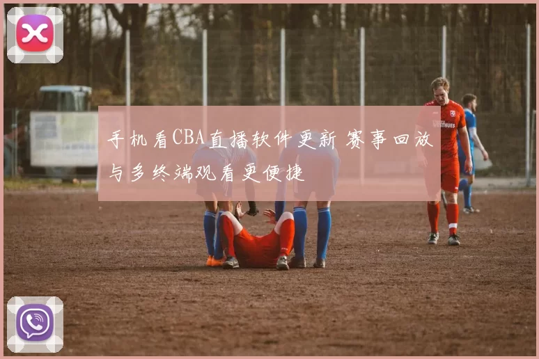 手机看CBA直播软件更新 赛事回放与多终端观看更便捷