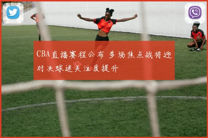 CBA直播赛程公布 多场焦点战将迎对决球迷关注度提升