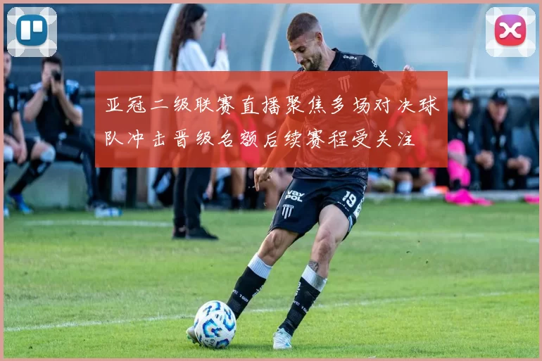 亚冠二级联赛直播聚焦多场对决球队冲击晋级名额后续赛程受关注